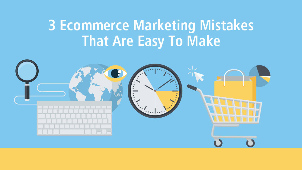 3 Ecommerce Marketing Mistakes That Are Easy to Make